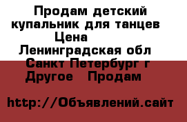 Продам детский купальник для танцев › Цена ­ 500 - Ленинградская обл., Санкт-Петербург г. Другое » Продам   